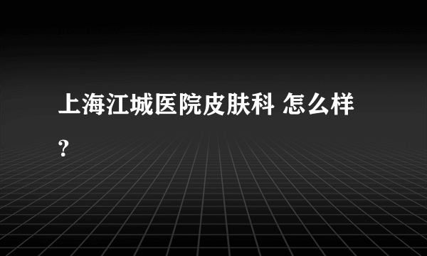 上海江城医院皮肤科 怎么样？