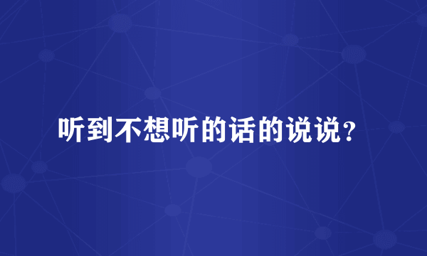 听到不想听的话的说说？