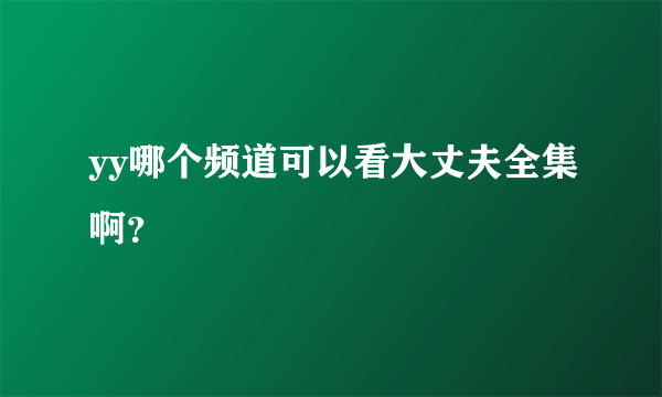 yy哪个频道可以看大丈夫全集啊？