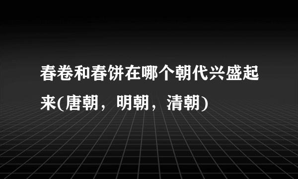 春卷和春饼在哪个朝代兴盛起来(唐朝，明朝，清朝)