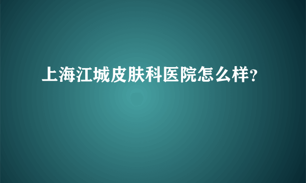上海江城皮肤科医院怎么样？