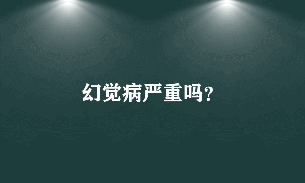 幻觉病严重吗？