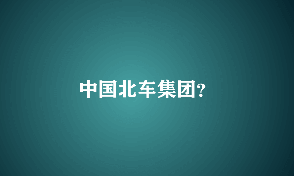 中国北车集团？