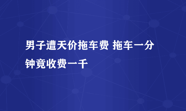 男子遭天价拖车费 拖车一分钟竟收费一千