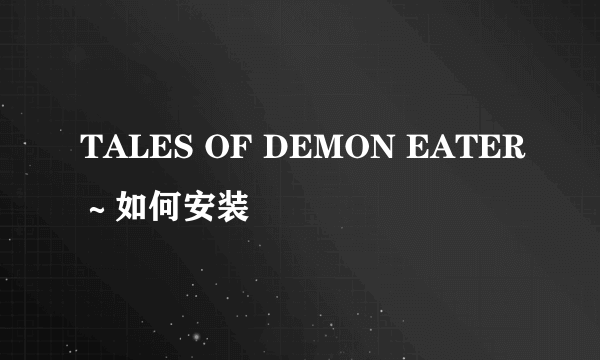 TALES OF DEMON EATER～如何安装