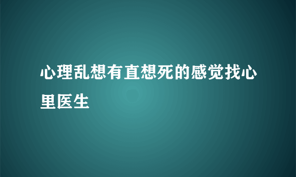 心理乱想有直想死的感觉找心里医生