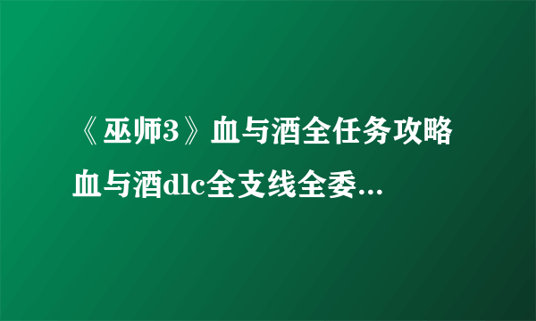 《巫师3》血与酒全任务攻略 血与酒dlc全支线全委托寻宝任务