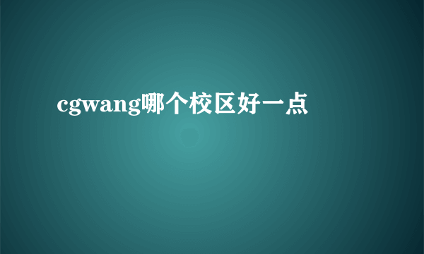 cgwang哪个校区好一点