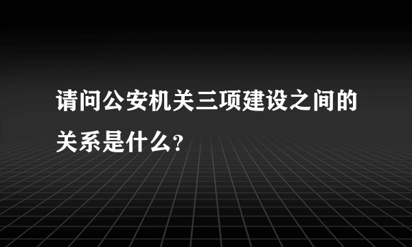 请问公安机关三项建设之间的关系是什么？