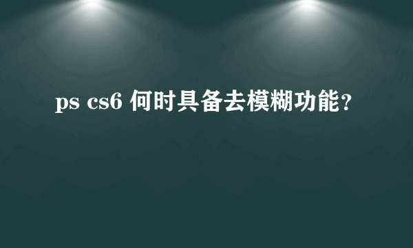 ps cs6 何时具备去模糊功能？