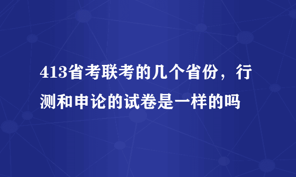 413省考联考的几个省份，行测和申论的试卷是一样的吗