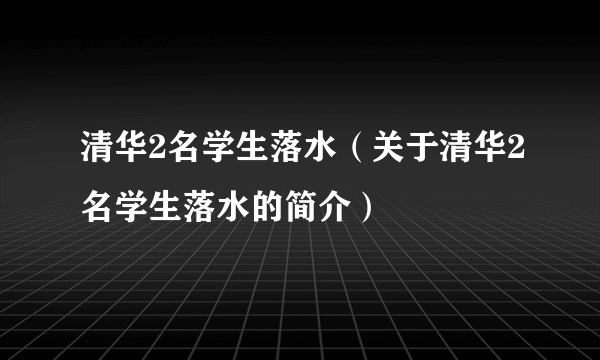 清华2名学生落水（关于清华2名学生落水的简介）