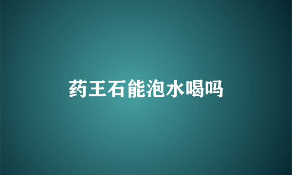 药王石能泡水喝吗