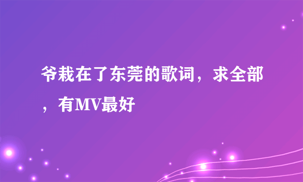 爷栽在了东莞的歌词，求全部，有MV最好