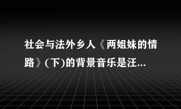 社会与法外乡人《两姐妹的情路》(下)的背景音乐是汪峰的什么歌