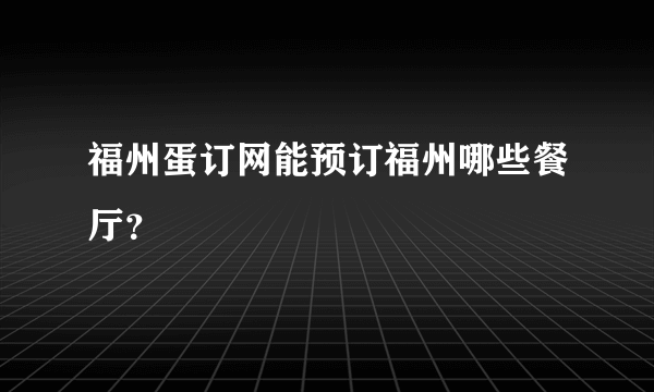 福州蛋订网能预订福州哪些餐厅？