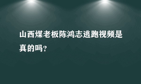 山西煤老板陈鸿志逃跑视频是真的吗？