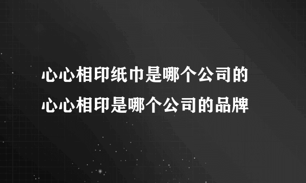 心心相印纸巾是哪个公司的 心心相印是哪个公司的品牌