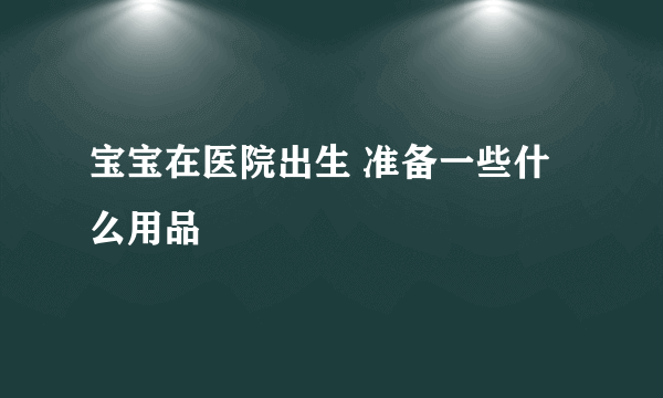 宝宝在医院出生 准备一些什么用品