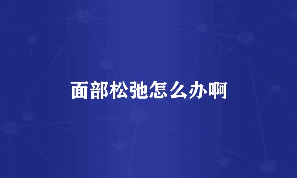 面部松弛怎么办啊