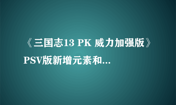 《三国志13 PK 威力加强版》PSV版新增元素和玩法公开