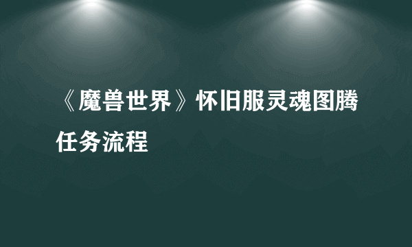 《魔兽世界》怀旧服灵魂图腾任务流程