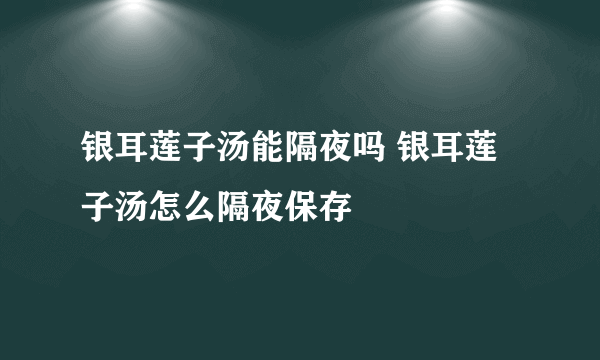 银耳莲子汤能隔夜吗 银耳莲子汤怎么隔夜保存
