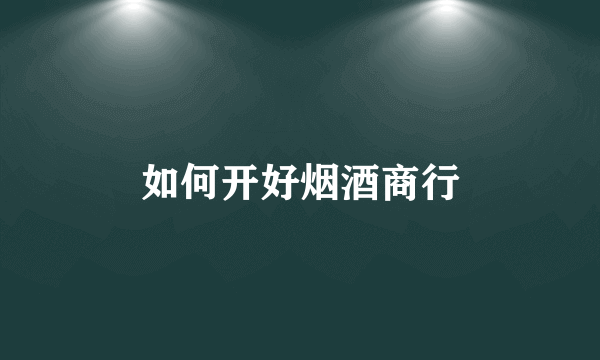 如何开好烟酒商行