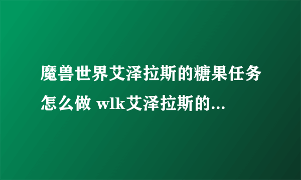 魔兽世界艾泽拉斯的糖果任务怎么做 wlk艾泽拉斯的糖果任务攻略