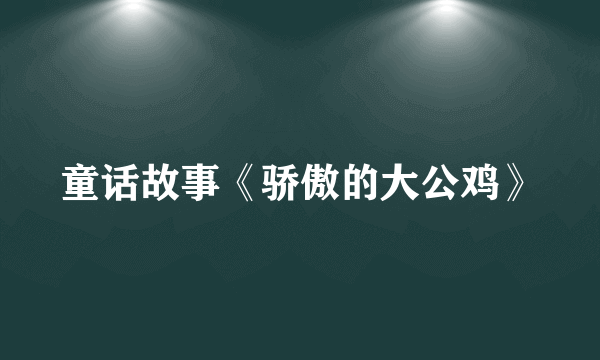 童话故事《骄傲的大公鸡》