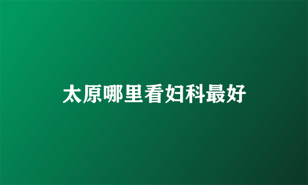 太原哪里看妇科最好