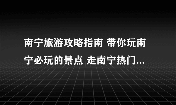 南宁旅游攻略指南 带你玩南宁必玩的景点 走南宁热门旅游路线
