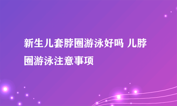 新生儿套脖圈游泳好吗 儿脖圈游泳注意事项
