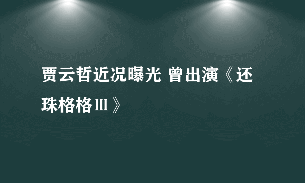 贾云哲近况曝光 曾出演《还珠格格Ⅲ》