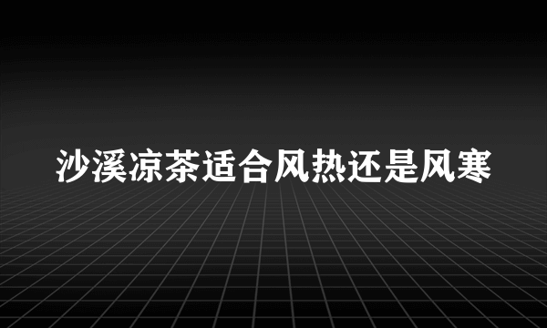 沙溪凉茶适合风热还是风寒
