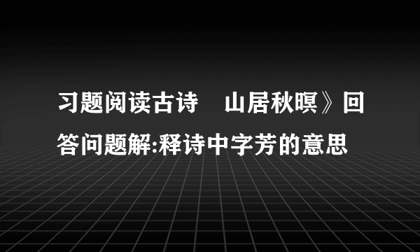 习题阅读古诗巜山居秋暝》回答问题解:释诗中字芳的意思