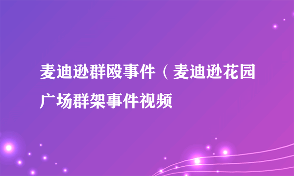 麦迪逊群殴事件（麦迪逊花园广场群架事件视频