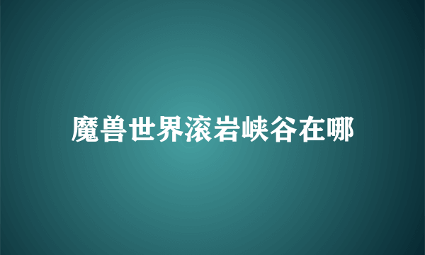 魔兽世界滚岩峡谷在哪