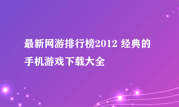 最新网游排行榜2012 经典的手机游戏下载大全