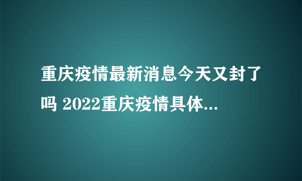 重庆疫情最新消息今天又封了吗 2022重庆疫情具体什么时候解封