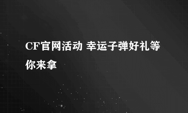 CF官网活动 幸运子弹好礼等你来拿