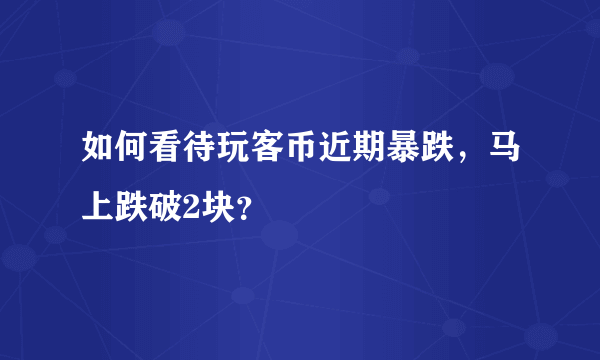 如何看待玩客币近期暴跌，马上跌破2块？