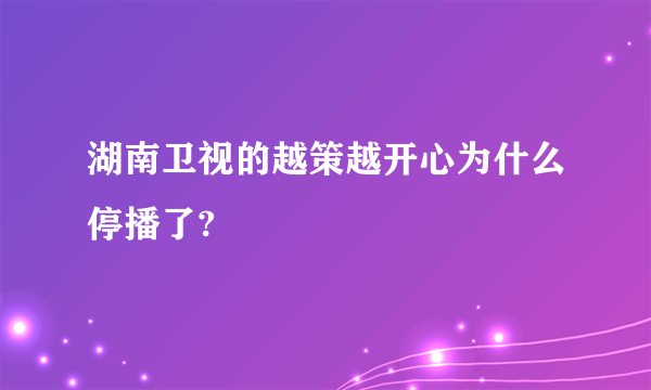 湖南卫视的越策越开心为什么停播了?