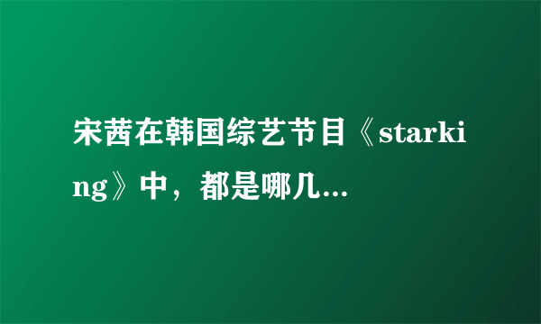 宋茜在韩国综艺节目《starking》中，都是哪几期秀过她的舞蹈，和展现她的柔软度？