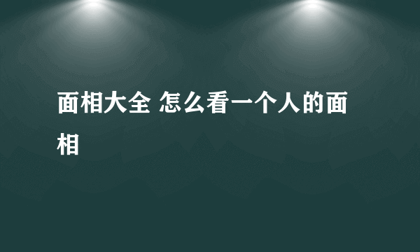 面相大全 怎么看一个人的面相