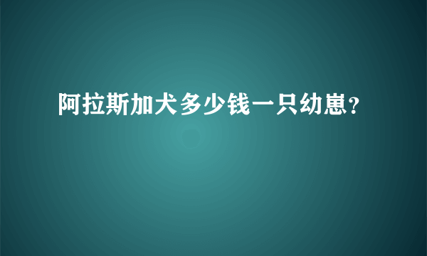 阿拉斯加犬多少钱一只幼崽?