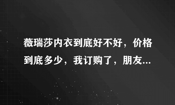 薇瑞莎内衣到底好不好，价格到底多少，我订购了，朋友说我上当了，我快急死了，有那位朋友穿过？
