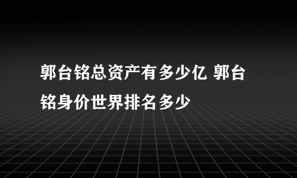 郭台铭总资产有多少亿 郭台铭身价世界排名多少