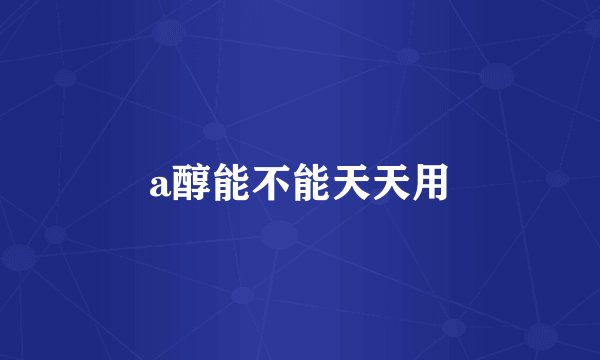 a醇能不能天天用