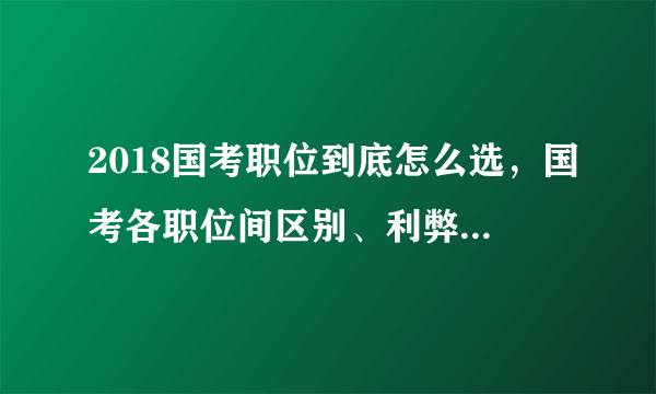 2018国考职位到底怎么选，国考各职位间区别、利弊分析汇总